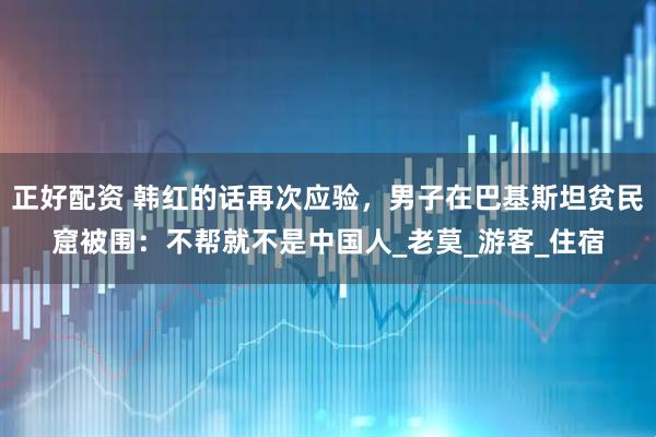正好配资 韩红的话再次应验，男子在巴基斯坦贫民窟被围：不帮就不是中国人_老莫_游客_住宿