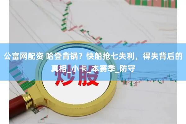 公富网配资 哈登背锅？快船抢七失利，得失背后的真相_小卡_本赛季_防守
