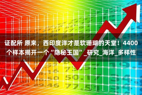 证配所 原来，西印度洋才是软珊瑚的天堂！4400个样本揭开一个“隐秘王国”_研究_海洋_多样性