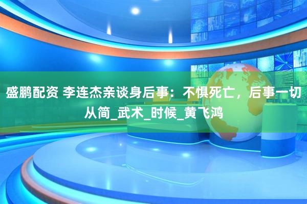 盛鹏配资 李连杰亲谈身后事：不惧死亡，后事一切从简_武术_时候_黄飞鸿