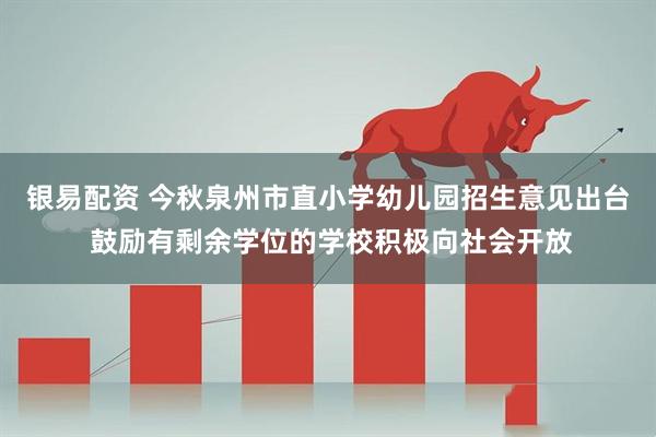 银易配资 今秋泉州市直小学幼儿园招生意见出台 鼓励有剩余学位的学校积极向社会开放