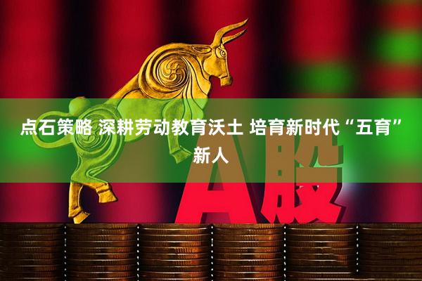 点石策略 深耕劳动教育沃土 培育新时代“五育”新人