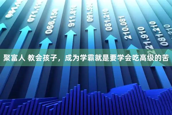 聚富人 教会孩子，成为学霸就是要学会吃高级的苦