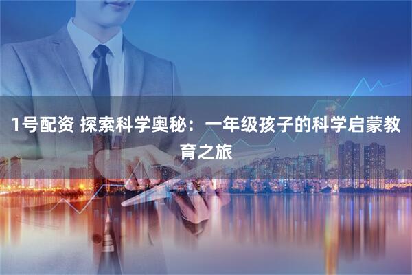 1号配资 探索科学奥秘：一年级孩子的科学启蒙教育之旅
