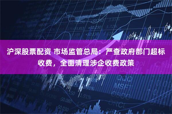 沪深股票配资 市场监管总局：严查政府部门超标收费，全面清理涉企收费政策