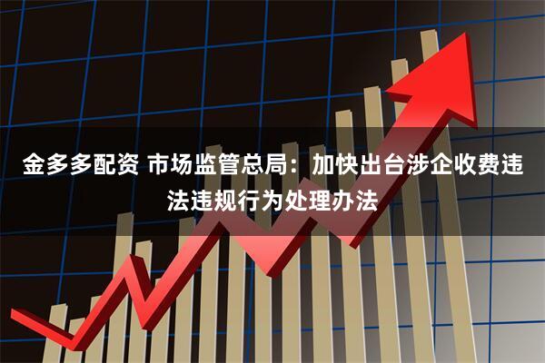 金多多配资 市场监管总局：加快出台涉企收费违法违规行为处理办法