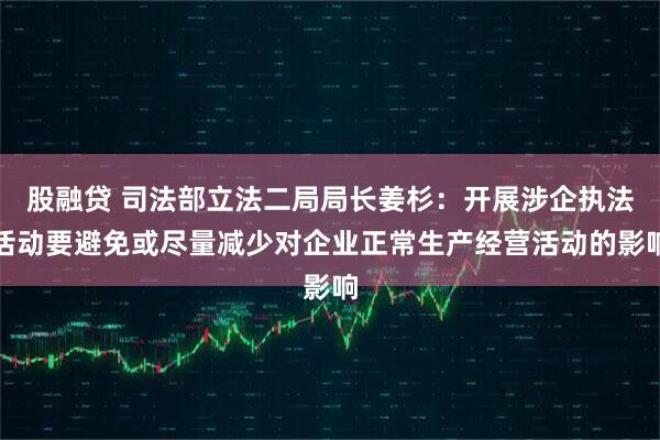 股融贷 司法部立法二局局长姜杉：开展涉企执法活动要避免或尽量减少对企业正常生产经营活动的影响