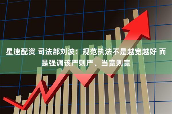 星速配资 司法部刘波：规范执法不是越宽越好 而是强调该严则严、当宽则宽