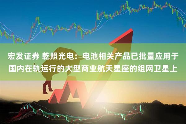 宏发证券 乾照光电：电池相关产品已批量应用于国内在轨运行的大型商业航天星座的组网卫星上
