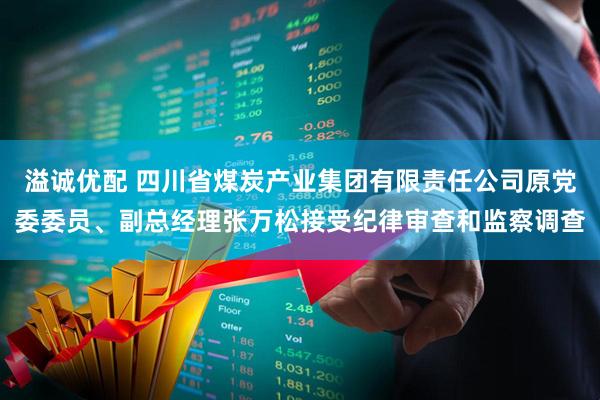 溢诚优配 四川省煤炭产业集团有限责任公司原党委委员、副总经理张万松接受纪律审查和监察调查