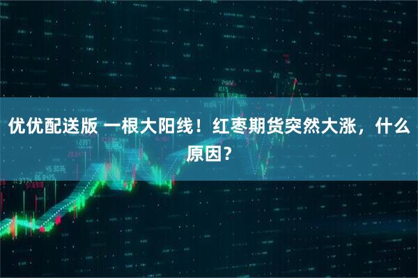 优优配送版 一根大阳线！红枣期货突然大涨，什么原因？