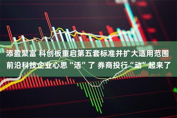 添盈聚富 科创板重启第五套标准并扩大适用范围 前沿科技企业心思“活”了 券商投行“动”起来了
