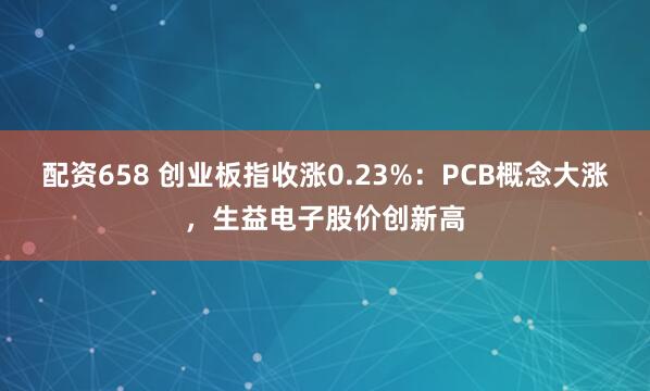 配资658 创业板指收涨0.23%：PCB概念大涨，生益电子股价创新高