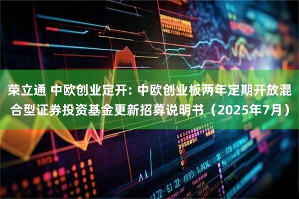 荣立通 中欧创业定开: 中欧创业板两年定期开放混合型证券投资基金更新招募说明书（2025年7月）