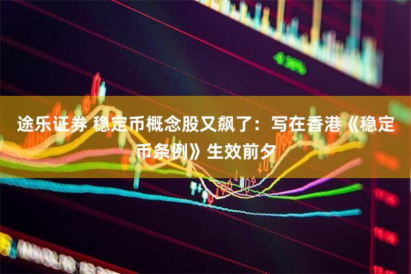 途乐证券 稳定币概念股又飙了：写在香港《稳定币条例》生效前夕