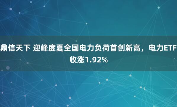鼎信天下 迎峰度夏全国电力负荷首创新高，电力ETF收涨1.92%