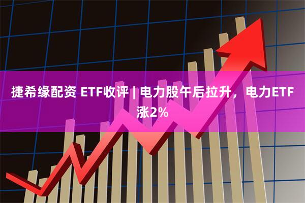 捷希缘配资 ETF收评 | 电力股午后拉升，电力ETF涨2%