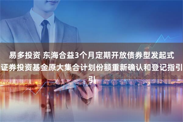 易多投资 东海合益3个月定期开放债券型发起式证券投资基金原大集合计划份额重新确认和登记指引