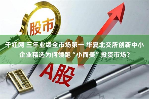 千红网 三年业绩全市场第一 华夏北交所创新中小企业精选为何领跑“小而美”投资市场？