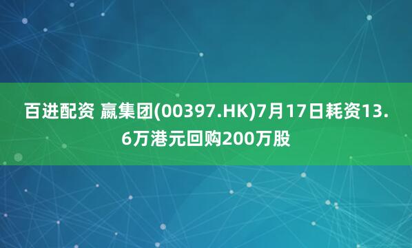百进配资 嬴集团(00397.HK)7月17日耗资13.6万港元回购200万股