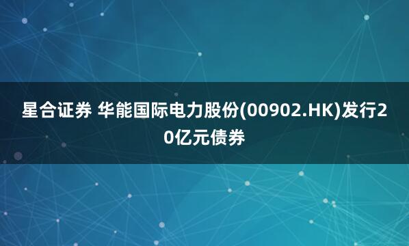 星合证券 华能国际电力股份(00902.HK)发行20亿元债券