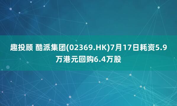 趣投顾 酷派集团(02369.HK)7月17日耗资5.9万港元回购6.4万股