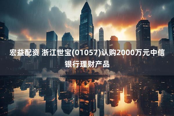 宏益配资 浙江世宝(01057)认购2000万元中信银行理财产品