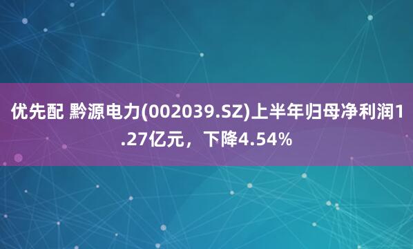 优先配 黔源电力(002039.SZ)上半年归母净利润1.27亿元，下降4.54%