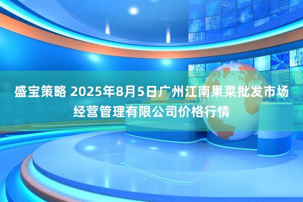盛宝策略 2025年8月5日广州江南果菜批发市场经营管理有限公司价格行情