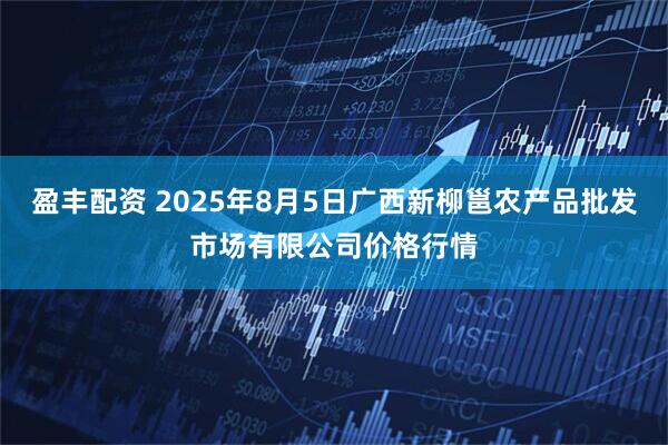 盈丰配资 2025年8月5日广西新柳邕农产品批发市场有限公司价格行情