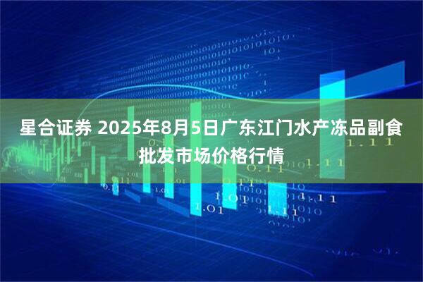 星合证券 2025年8月5日广东江门水产冻品副食批发市场价格行情
