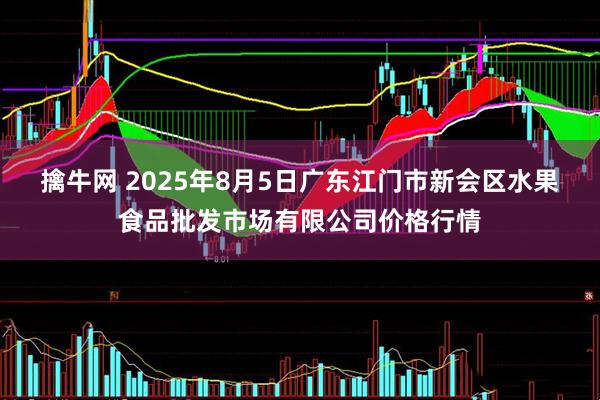 擒牛网 2025年8月5日广东江门市新会区水果食品批发市场有限公司价格行情