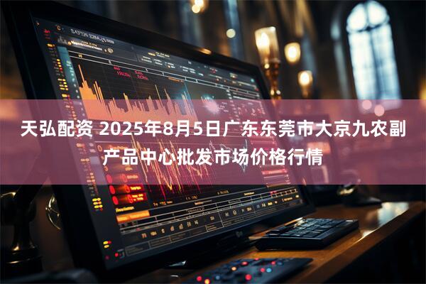 天弘配资 2025年8月5日广东东莞市大京九农副产品中心批发市场价格行情