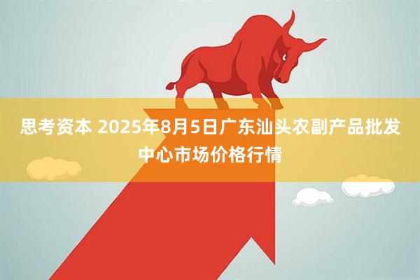 思考资本 2025年8月5日广东汕头农副产品批发中心市场价格行情