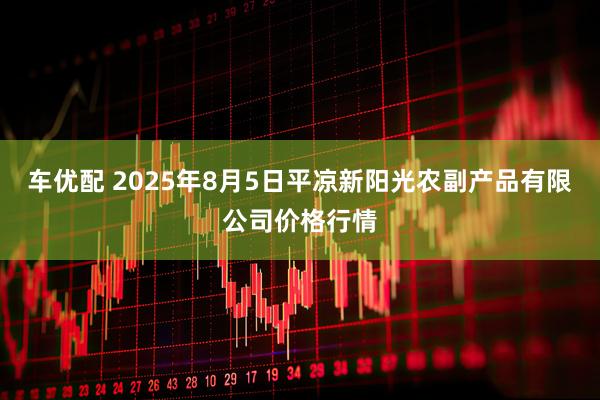 车优配 2025年8月5日平凉新阳光农副产品有限公司价格行情