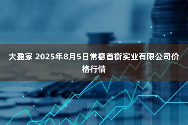 大盈家 2025年8月5日常德首衡实业有限公司价格行情