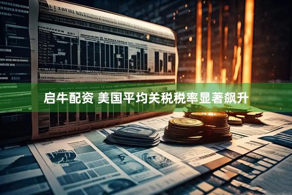 启牛配资 美国平均关税税率显著飙升