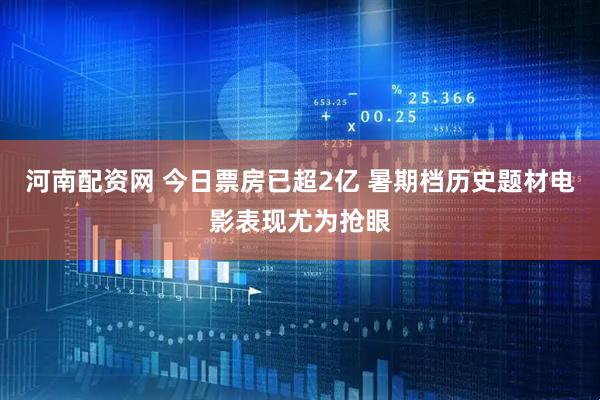 河南配资网 今日票房已超2亿 暑期档历史题材电影表现尤为抢眼