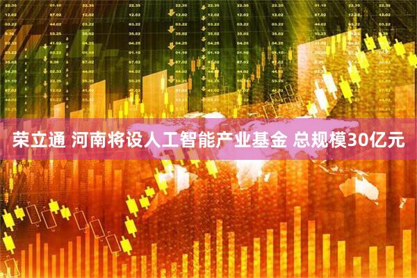 荣立通 河南将设人工智能产业基金 总规模30亿元