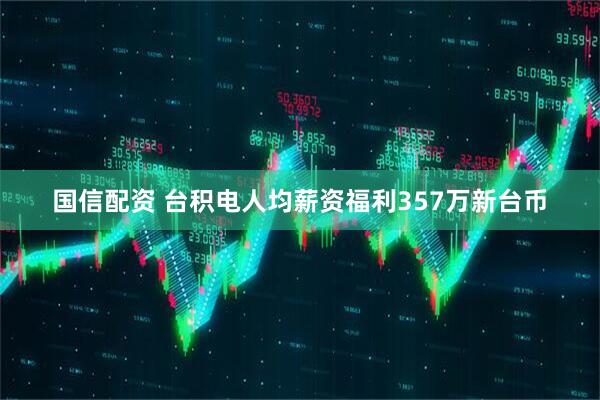 国信配资 台积电人均薪资福利357万新台币