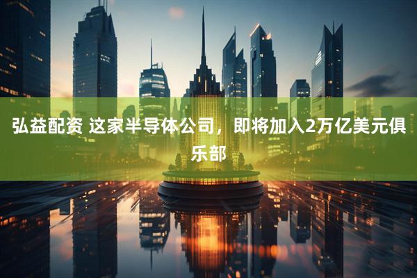 弘益配资 这家半导体公司，即将加入2万亿美元俱乐部