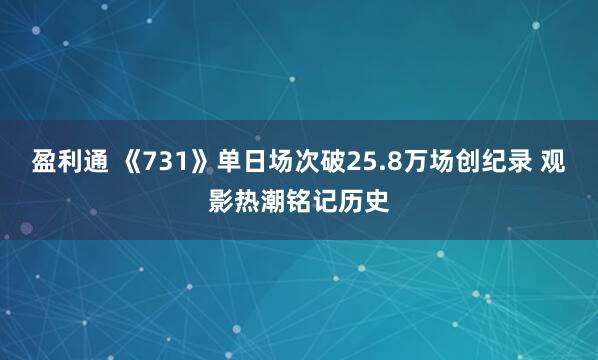 盈利通 《731》单日场次破25.8万场创纪录 观影热潮铭记历史