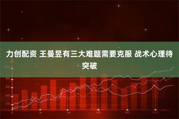 力创配资 王曼昱有三大难题需要克服 战术心理待突破