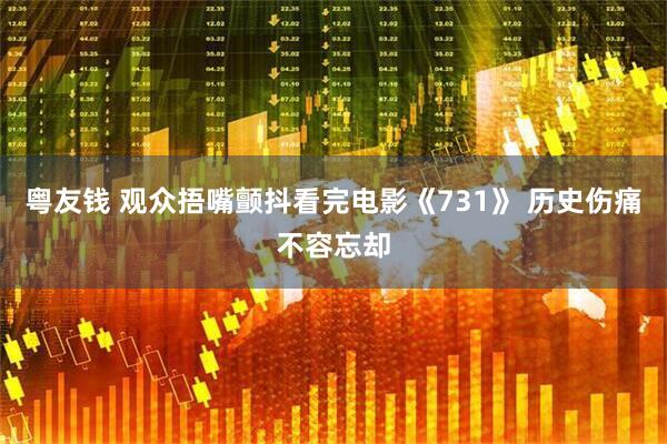 粤友钱 观众捂嘴颤抖看完电影《731》 历史伤痛不容忘却