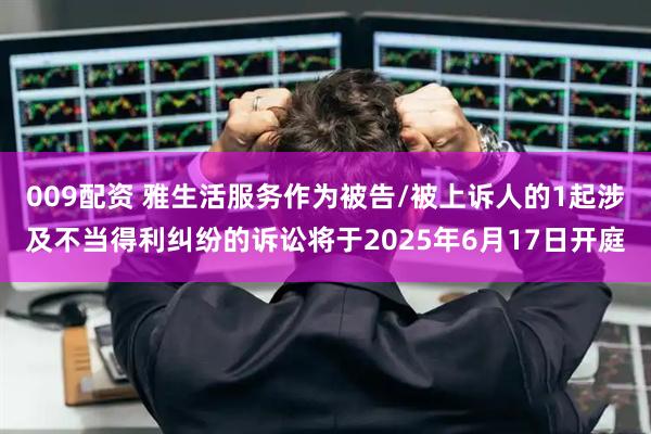 009配资 雅生活服务作为被告/被上诉人的1起涉及不当得利纠纷的诉讼将于2025年6月17日开庭