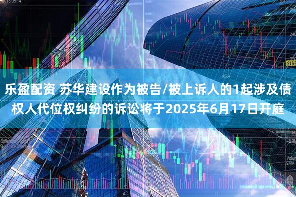 乐盈配资 苏华建设作为被告/被上诉人的1起涉及债权人代位权纠纷的诉讼将于2025年6月17日开庭