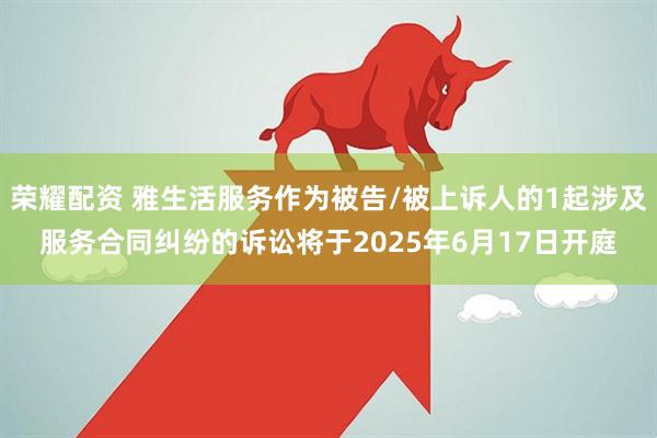 荣耀配资 雅生活服务作为被告/被上诉人的1起涉及服务合同纠纷的诉讼将于2025年6月17日开庭
