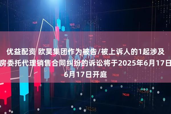 优益配资 欧昊集团作为被告/被上诉人的1起涉及商品房委托代理销售合同纠纷的诉讼将于2025年6月17日开庭