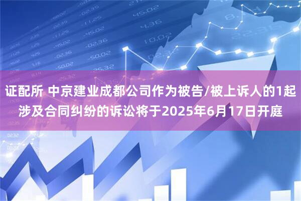 证配所 中京建业成都公司作为被告/被上诉人的1起涉及合同纠纷的诉讼将于2025年6月17日开庭