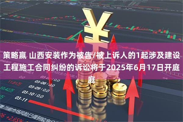 策略赢 山西安装作为被告/被上诉人的1起涉及建设工程施工合同纠纷的诉讼将于2025年6月17日开庭